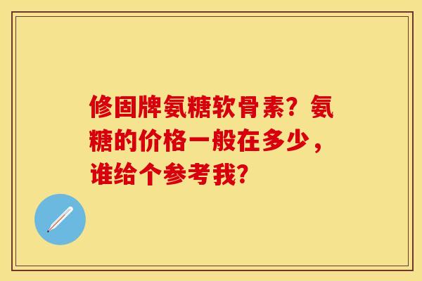 修固牌氨糖软骨素？氨糖的价格一般在多少，谁给个参考我？