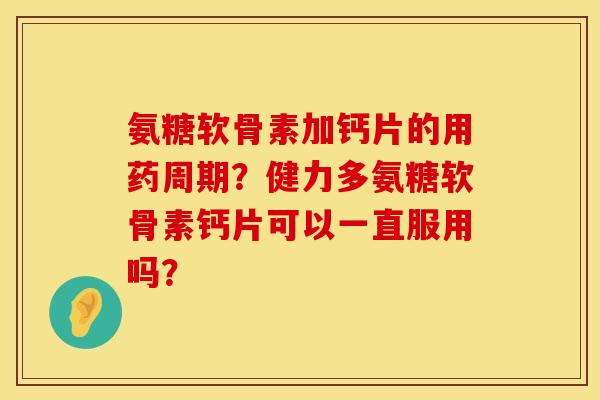 氨糖软骨素加钙片的用药周期？健力多氨糖软骨素钙片可以一直服用吗？