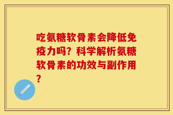 吃氨糖软骨素会降低免疫力吗?科学解析氨糖软骨素的功效与副作用?