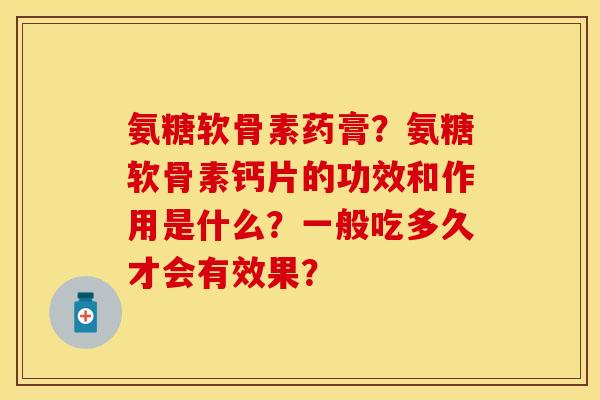 氨糖软骨素药膏？氨糖软骨素钙片的功效和作用是什么？一般吃多久才会有效果？