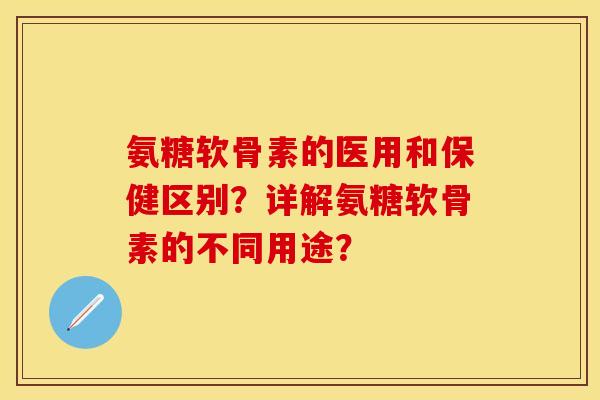 氨糖软骨素的医用和保健区别？详解氨糖软骨素的不同用途？