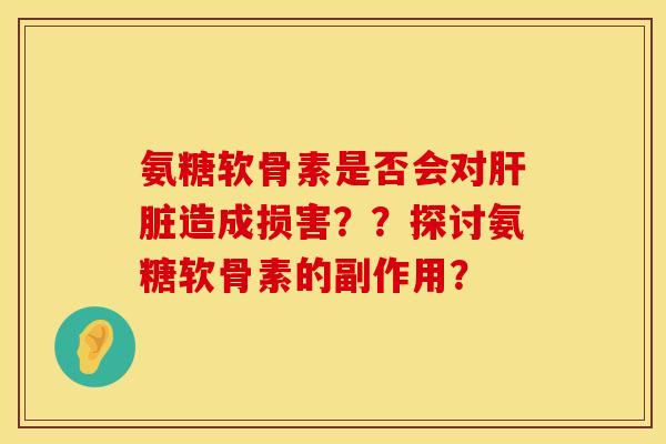 氨糖软骨素是否会对肝脏造成损害？？探讨氨糖软骨素的副作用？
