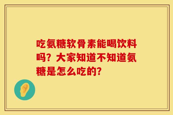 吃氨糖软骨素能喝饮料吗？大家知道不知道氨糖是怎么吃的？