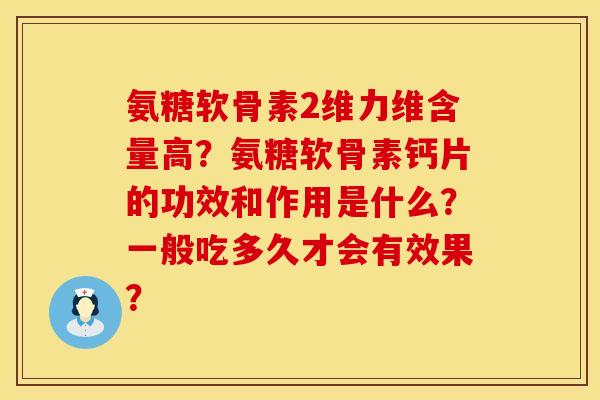 氨糖软骨素2维力维含量高？氨糖软骨素钙片的功效和作用是什么？一般吃多久才会有效果？