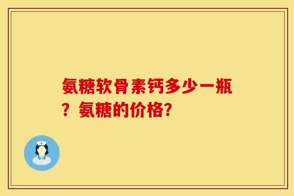 氨糖软骨素钙多少一瓶？氨糖的价格？