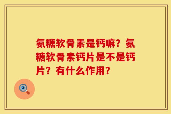 氨糖软骨素是钙嘛？氨糖软骨素钙片是不是钙片？有什么作用？