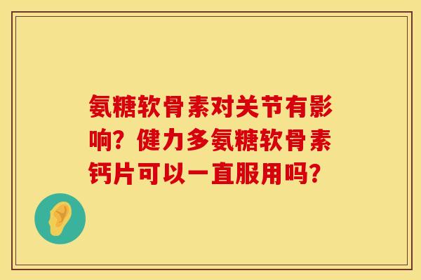氨糖软骨素对关节有影响？健力多氨糖软骨素钙片可以一直服用吗？