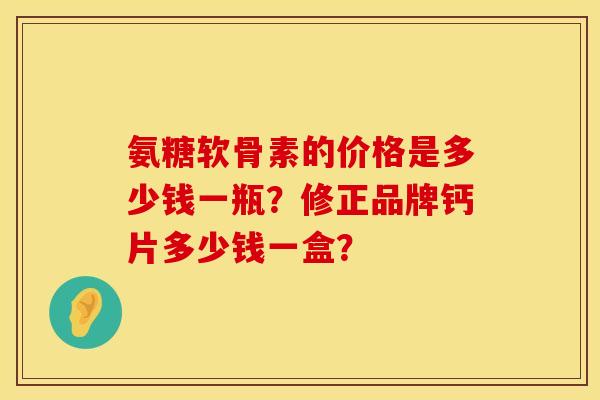 氨糖软骨素的价格是多少钱一瓶?修正品牌钙片多少钱一盒? 氨糖软骨素的价格是多少钱一瓶?修正品牌钙片多少钱一盒?
