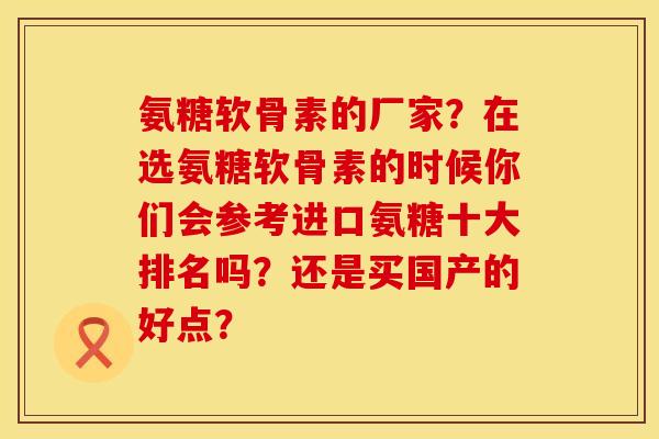 氨糖软骨素的厂家？在选氨糖软骨素的时候你们会参考进口氨糖十大排名吗？还是买国产的好点？