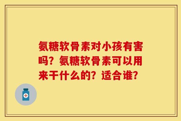 氨糖软骨素对小孩有害吗？氨糖软骨素可以用来干什么的？适合谁？