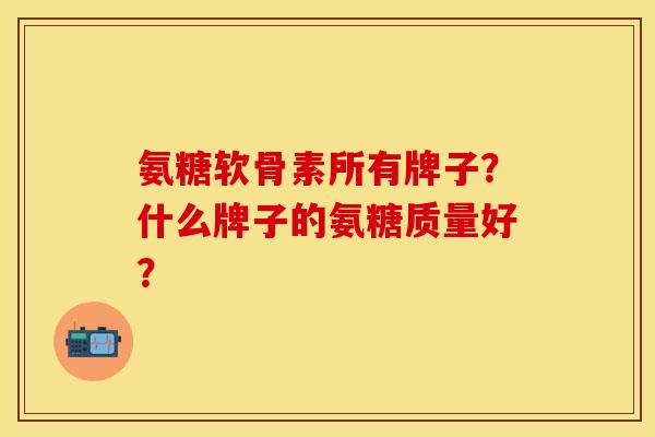 氨糖软骨素所有牌子？什么牌子的氨糖质量好？