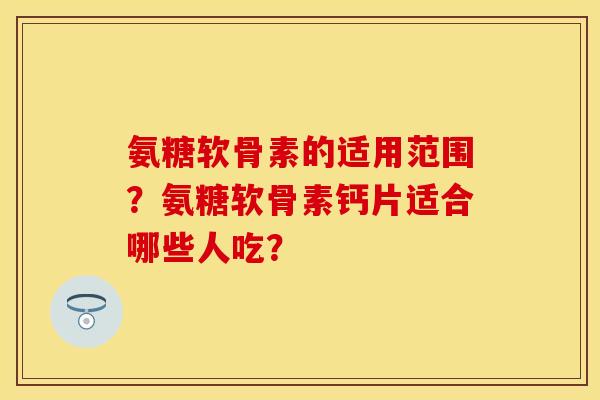 氨糖软骨素的适用范围?氨糖软骨素钙片适合哪些人吃? 氨糖软骨素的适用范围?氨糖软骨素钙片适合哪些人吃?