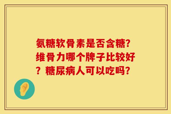 氨糖软骨素是否含糖？维骨力哪个牌子比较好？糖尿病人可以吃吗？