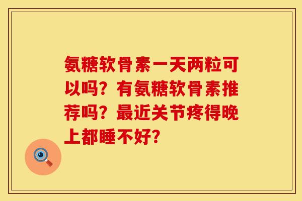 氨糖软骨素一天两粒可以吗？有氨糖软骨素推荐吗？最近关节疼得晚上都睡不好？