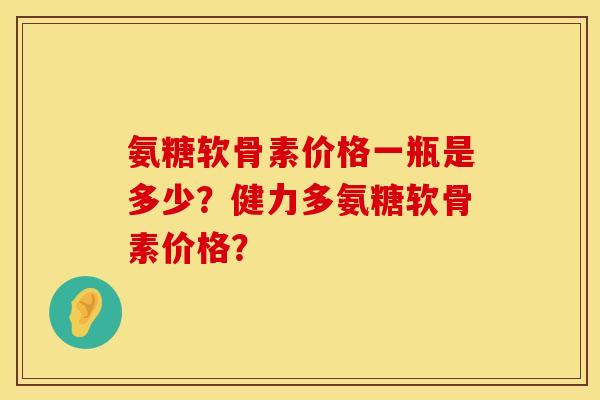 氨糖软骨素价格一瓶是多少？健力多氨糖软骨素价格？