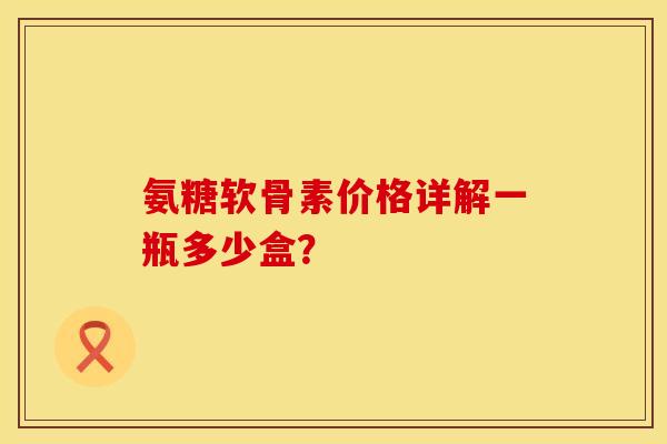 氨糖软骨素价格详解一瓶多少盒? 氨糖软骨素价格详解一瓶多少盒?