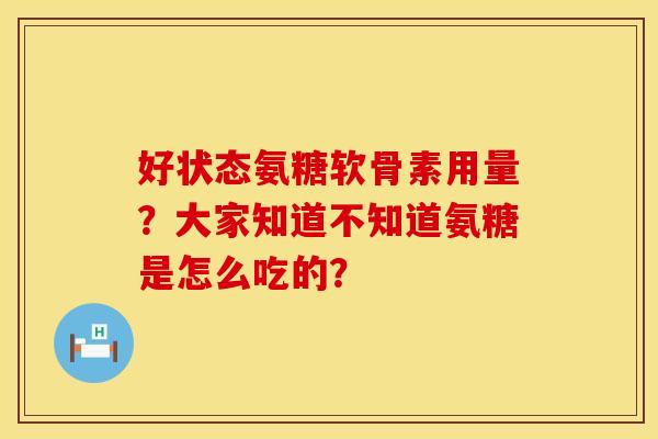 好状态氨糖软骨素用量？大家知道不知道氨糖是怎么吃的？