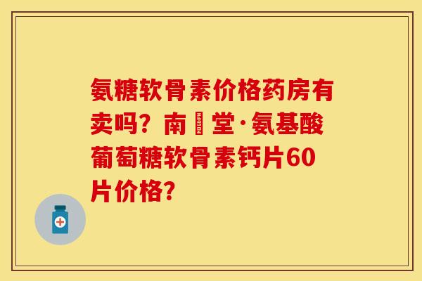 氨糖软骨素价格药房有卖吗?南雲堂·氨基酸葡萄糖软骨素钙片60片价格? 氨糖软骨素价格药房有卖吗?南雲堂·氨基酸葡萄糖软骨素钙片60片价格?