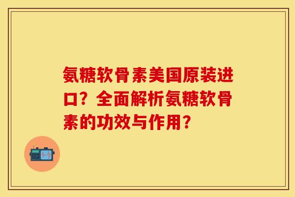 氨糖软骨素美国原装进口？全面解析氨糖软骨素的功效与作用？