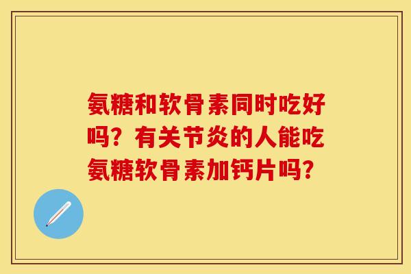 氨糖和软骨素同时吃好吗?有关节炎的人能吃氨糖软骨素加钙片吗?
