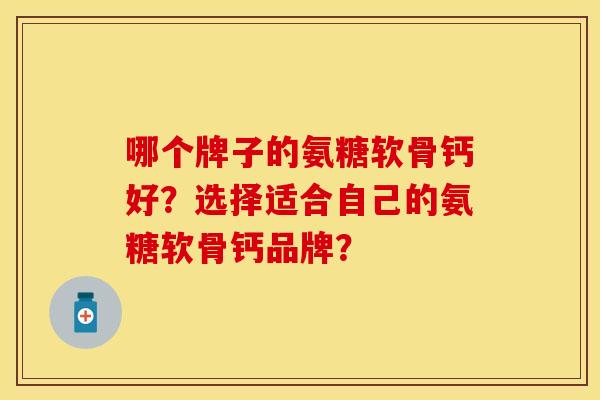 哪个牌子的氨糖软骨钙好？选择适合自己的氨糖软骨钙品牌？