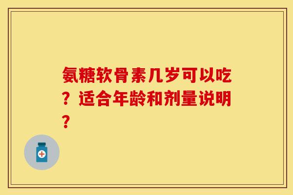 氨糖软骨素几岁可以吃？适合年龄和剂量说明？