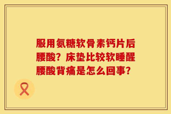 服用氨糖软骨素钙片后腰酸？床垫比较软睡醒腰酸背痛是怎么回事？