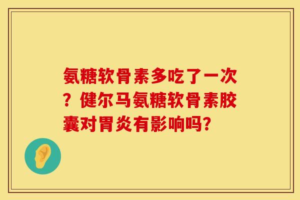 氨糖软骨素多吃了一次？健尔马氨糖软骨素胶囊对胃炎有影响吗？