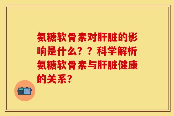 氨糖软骨素对的影响是什么??科学解析氨糖软骨素与健康的关系? 氨糖软骨素对的影响是什么??科学解析氨糖软骨素与健康的关系?