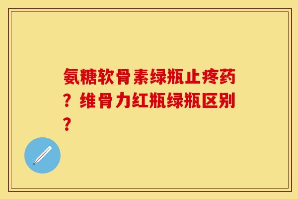 氨糖软骨素绿瓶止疼药？维骨力红瓶绿瓶区别？