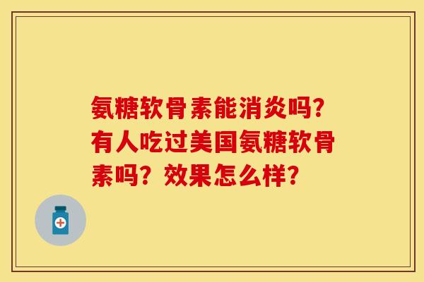 氨糖软骨素能消炎吗？有人吃过美国氨糖软骨素吗？效果怎么样？
