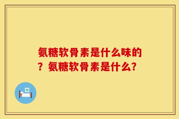 氨糖软骨素是什么味的？氨糖软骨素是什么？
