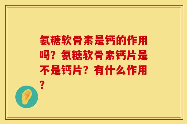 氨糖软骨素是钙的作用吗?氨糖软骨素钙片是不是钙片?有什么作用? 氨糖软骨素是钙的作用吗?氨糖软骨素钙片是不是钙片?有什么作用?