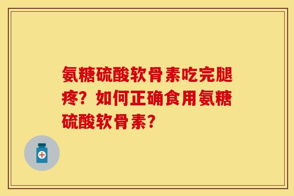 氨糖硫酸软骨素吃完腿疼？如何正确食用氨糖硫酸软骨素？