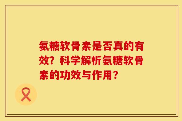 氨糖软骨素是否真的有效?科学解析氨糖软骨素的功效与作用? 氨糖软骨素是否真的有效?科学解析氨糖软骨素的功效与作用?