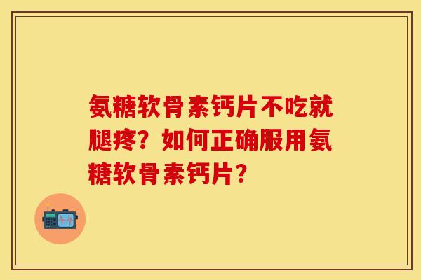 氨糖软骨素钙片不吃就腿疼？如何正确服用氨糖软骨素钙片？