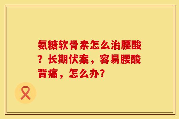 氨糖软骨素怎么治腰酸？长期伏案，容易腰酸背痛，怎么办？