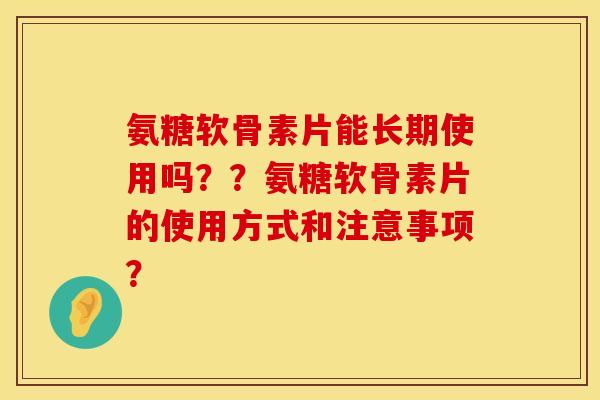 氨糖软骨素片能长期使用吗？？氨糖软骨素片的使用方式和注意事项？