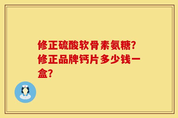 修正硫酸软骨素氨糖？修正品牌钙片多少钱一盒？