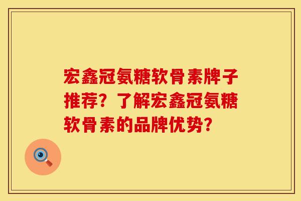 宏鑫冠氨糖软骨素牌子推荐？了解宏鑫冠氨糖软骨素的品牌优势？