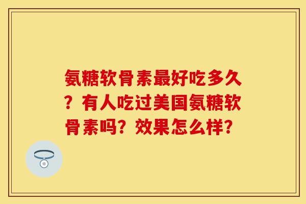 氨糖软骨素好吃多久?有人吃过美国氨糖软骨素吗?效果怎么样? 氨糖软骨素好吃多久?有人吃过美国氨糖软骨素吗?效果怎么样?