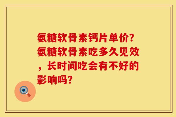 氨糖软骨素钙片单价？氨糖软骨素吃多久见效，长时间吃会有不好的影响吗？