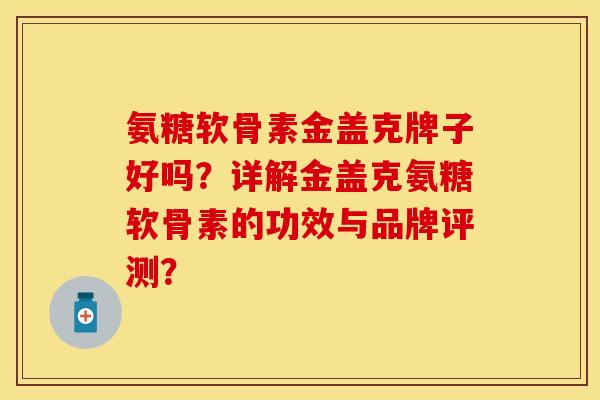 氨糖软骨素金盖克牌子好吗？详解金盖克氨糖软骨素的功效与品牌评测？