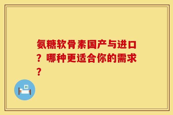 氨糖软骨素国产与进口?哪种更适合你的需求? 氨糖软骨素国产与进口?哪种更适合你的需求?