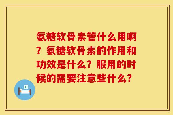 氨糖软骨素管什么用啊？氨糖软骨素的作用和功效是什么？服用的时候的需要注意些什么？