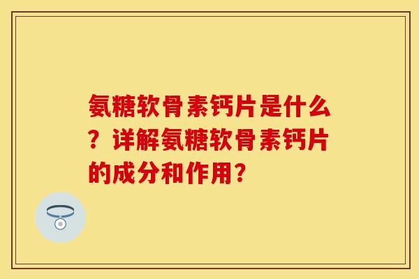 氨糖软骨素钙片是什么？详解氨糖软骨素钙片的成分和作用？