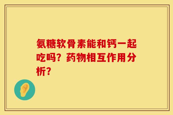 氨糖软骨素能和钙一起吃吗？药物相互作用分析？