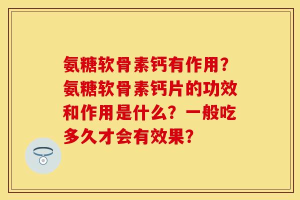 氨糖软骨素钙有作用？氨糖软骨素钙片的功效和作用是什么？一般吃多久才会有效果？