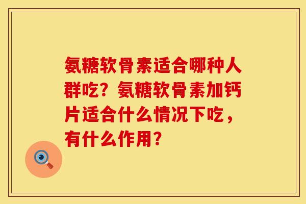 氨糖软骨素适合哪种人群吃？氨糖软骨素加钙片适合什么情况下吃，有什么作用？