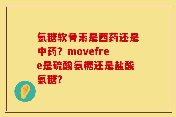 氨糖软骨素是西药还是中药？movefree是硫酸氨糖还是盐酸氨糖？